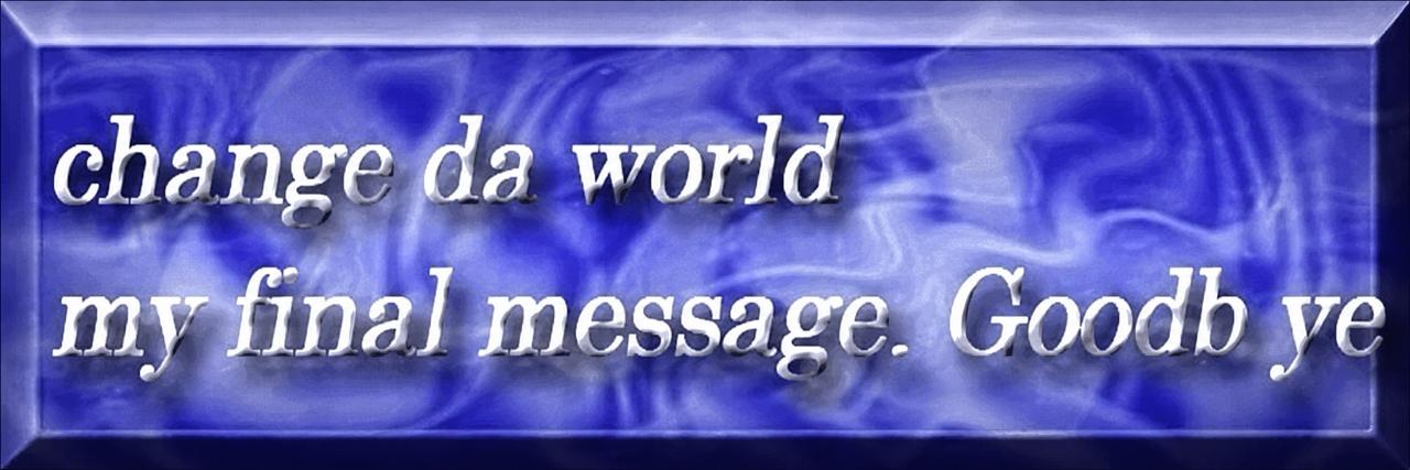 Change da world. my final message. Goodb ye.